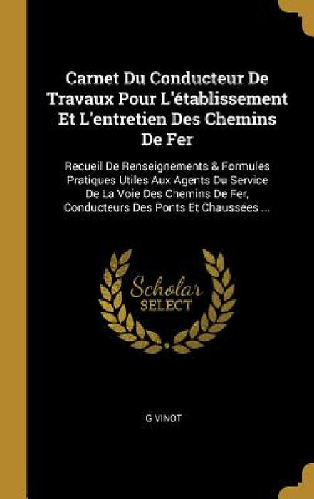 Carnet Du Conducteur De Travaux Pour L'établissement Et L'entretien Des Chemins De Fer: Recueil De Renseignements & Formules Pratiques Utiles Aux Agen by G. Vinot