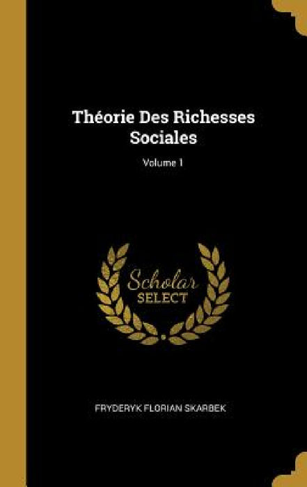 Théorie Des Richesses Sociales; Volume 1 by Fryderyk Florian Skarbek