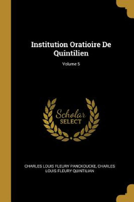 Institution Oratioire De Quintilien; Volume 5 by Charles Louis Fleury Panckoucke, Charles Louis Fleury Quintilian