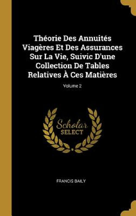Théorie Des Annuités Viagères Et Des Assurances Sur La Vie, Suivic D'une Collection De Tables Relatives À Ces Matières; Volume 2 by Francis Baily