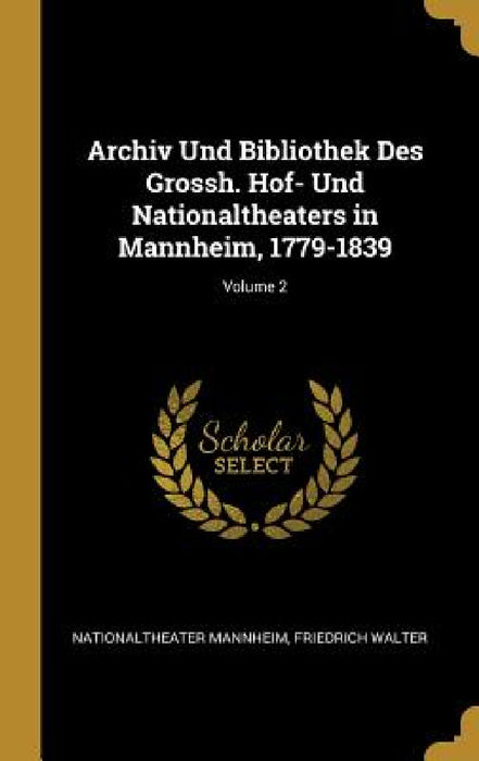 Archiv Und Bibliothek Des Grossh. Hof- Und Nationaltheaters in Mannheim, 1779-1839; Volume 2 by Nationaltheater Mannheim, Friedrich Walter