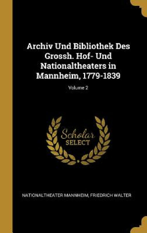 Archiv Und Bibliothek Des Grossh. Hof- Und Nationaltheaters in Mannheim, 1779-1839; Volume 2 by Nationaltheater Mannheim, Friedrich Walter