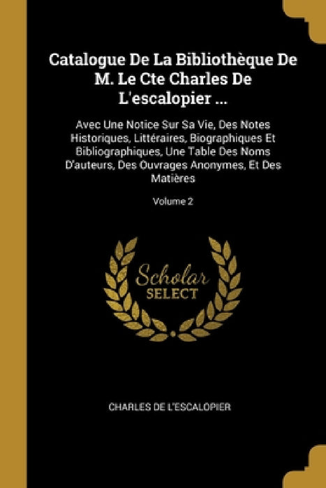 Catalogue De La Bibliothèque De M. Le Cte Charles De L'escalopier ...: Avec Une Notice Sur Sa Vie, Des Notes Historiques, Littéraires, Biographiques E by Charles De L'Escalopier