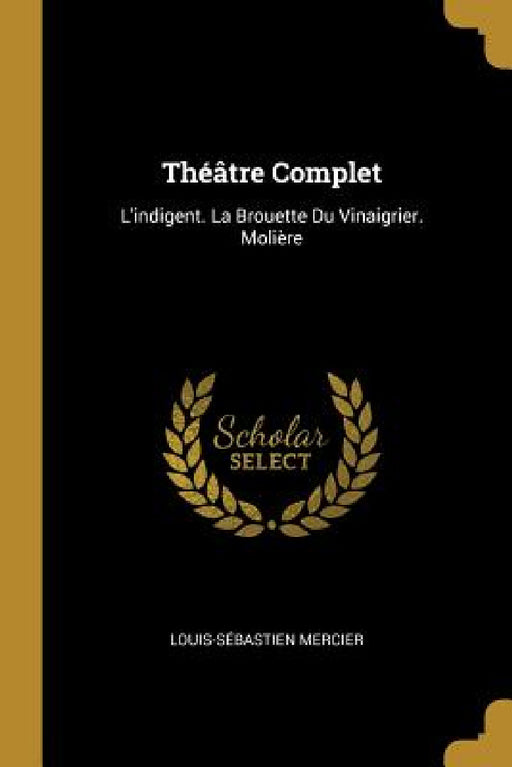 Théâtre Complet: L'indigent. La Brouette Du Vinaigrier. Molière by Louis-Sébastien Mercier