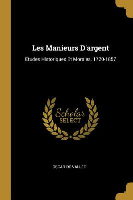 Les Manieurs D'argent: Études Historiques Et Morales. 1720-1857 by Oscar de Vallée