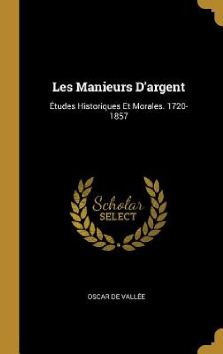 Les Manieurs D'argent: Études Historiques Et Morales. 1720-1857 by Oscar de Vallée