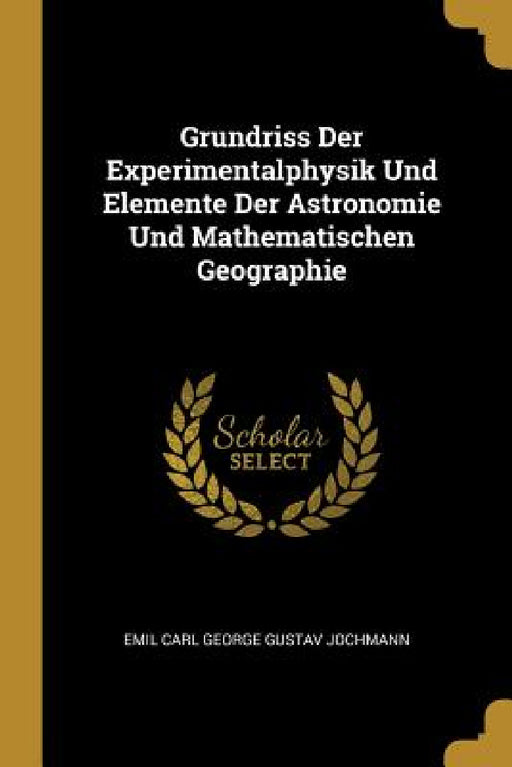 Grundriss Der Experimentalphysik Und Elemente Der Astronomie Und Mathematischen Geographie by Emil Carl George Gustav Jochmann