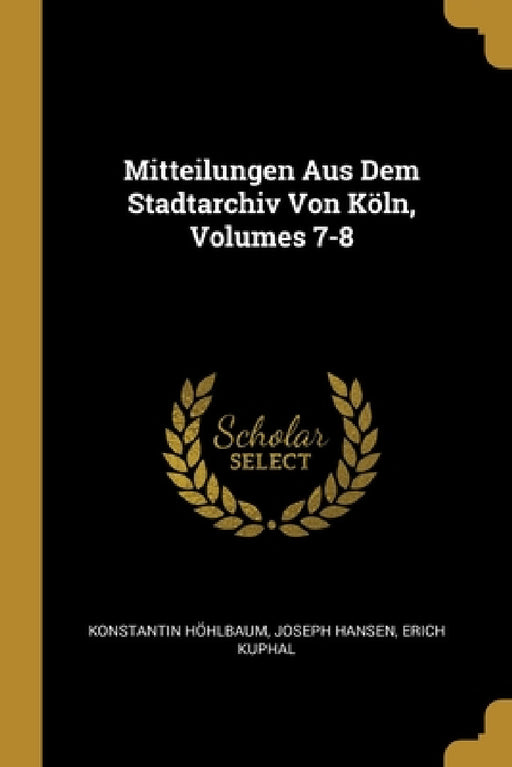 Mitteilungen Aus Dem Stadtarchiv Von Köln, Volumes 7-8 by Konstantin Höhlbaum, Joseph Hansen, Erich Kuphal