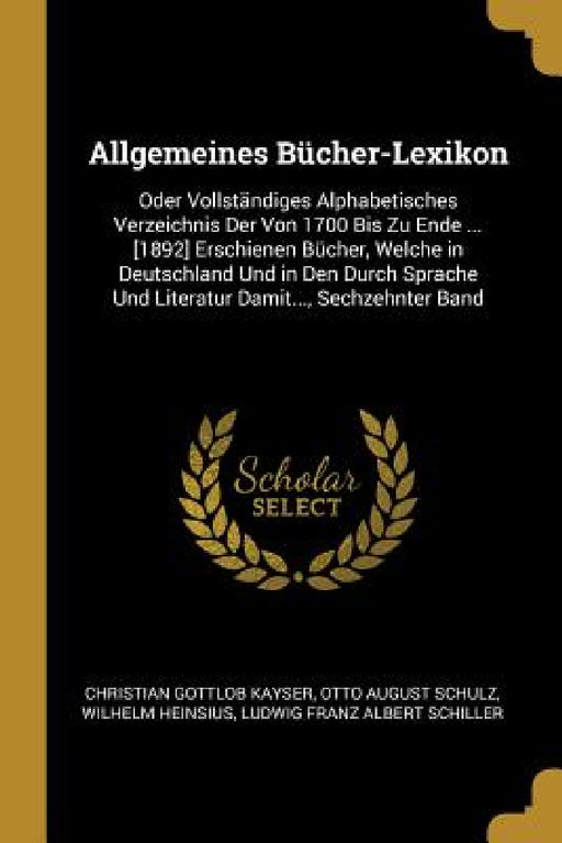 Allgemeines Bücher-Lexikon: Oder Vollständiges Alphabetisches Verzeichnis Der Von 1700 Bis Zu Ende ... [1892] Erschienen Bücher, Welche in Deutsch by Christian Gottlob Kayser, Otto August Schulz, Wilhelm Heinsius