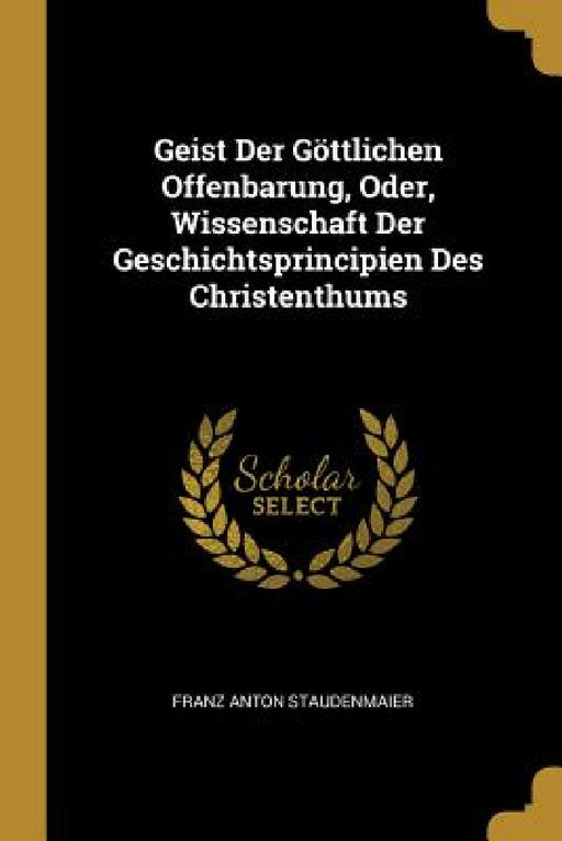 Geist Der Göttlichen Offenbarung, Oder, Wissenschaft Der Geschichtsprincipien Des Christenthums by Franz Anton Staudenmaier