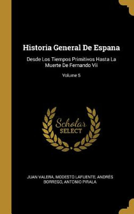 Historia General De Espana: Desde Los Tiempos Primitivos Hasta La Muerte De Fernando Vii; Volume 5 by Juan Valera, Modesto Lafuente, Andrés Borrego