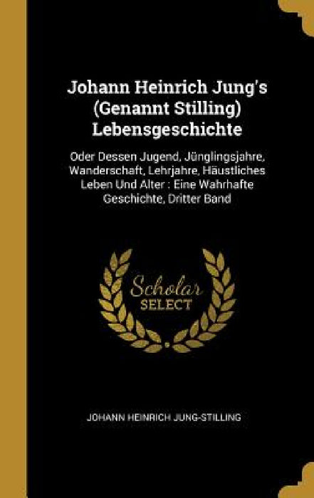 Johann Heinrich Jung's (Genannt Stilling) Lebensgeschichte: Oder Dessen Jugend, Jünglingsjahre, Wanderschaft, Lehrjahre, Häustliches Leben Und Alter: by Johann Heinrich Jung-Stilling