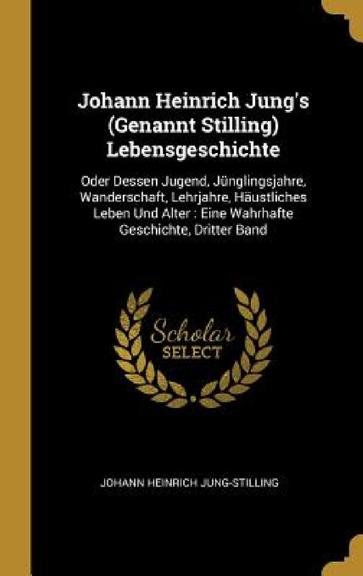 Johann Heinrich Jung's (Genannt Stilling) Lebensgeschichte: Oder Dessen Jugend, Jünglingsjahre, Wanderschaft, Lehrjahre, Häustliches Leben Und Alter: by Johann Heinrich Jung-Stilling