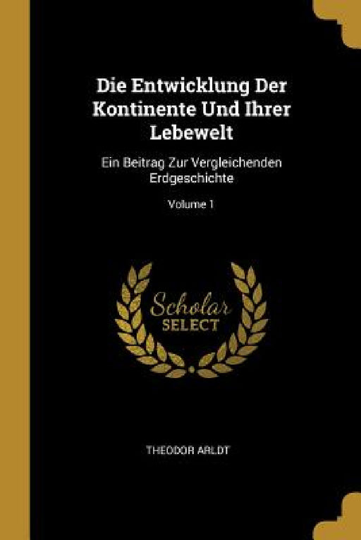 Die Entwicklung Der Kontinente Und Ihrer Lebewelt: Ein Beitrag Zur Vergleichenden Erdgeschichte; Volume 1 by Theodor Arldt