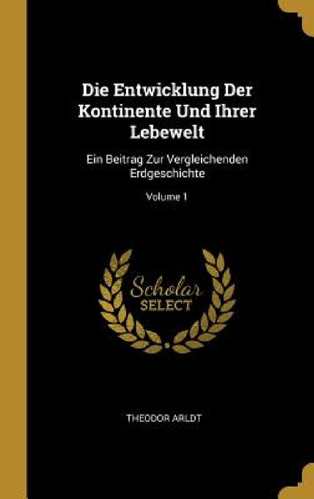Die Entwicklung Der Kontinente Und Ihrer Lebewelt: Ein Beitrag Zur Vergleichenden Erdgeschichte; Volume 1 by Theodor Arldt