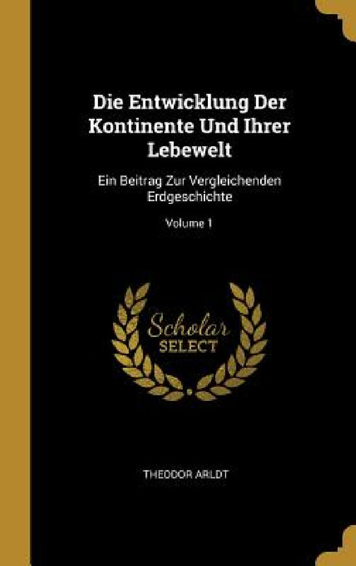 Die Entwicklung Der Kontinente Und Ihrer Lebewelt: Ein Beitrag Zur Vergleichenden Erdgeschichte; Volume 1 by Theodor Arldt