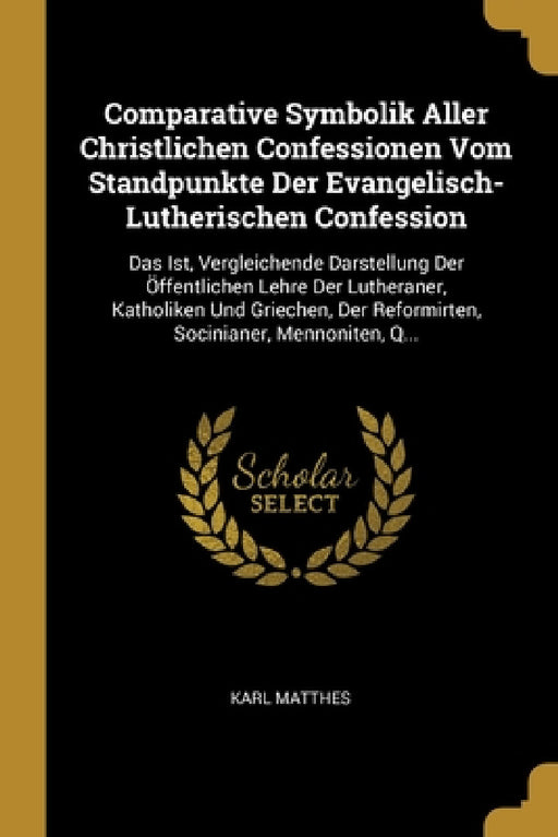 Comparative Symbolik Aller Christlichen Confessionen Vom Standpunkte Der Evangelisch-Lutherischen Confession: Das Ist, Vergleichende Darstellung Der Ö by Karl Matthes