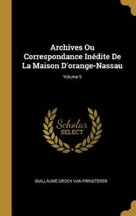 Archives Ou Correspondance Inédite De La Maison D'orange-Nassau; Volume 5 by Guillaume Groen Van Prinsterer