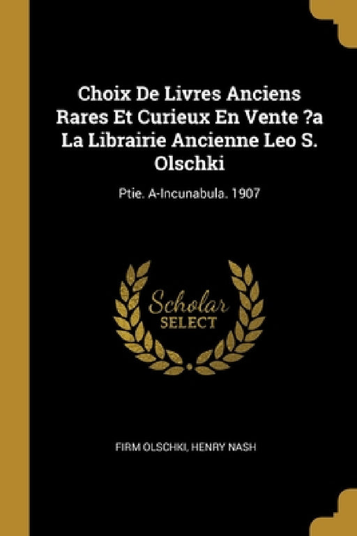Choix De Livres Anciens Rares Et Curieux En Vente ?a La Librairie Ancienne Leo S. Olschki: Ptie. A-Incunabula. 1907 by Firm Olschki, Henry Nash