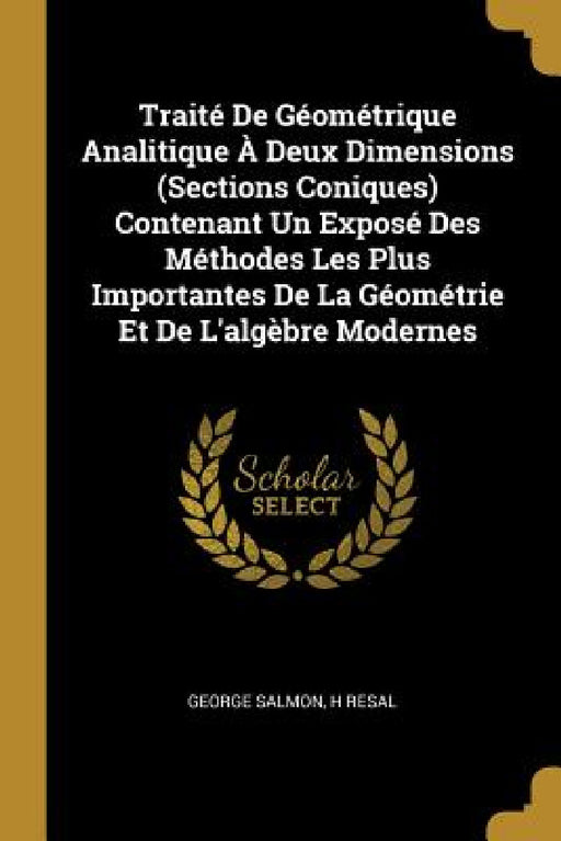 Traité De Géométrique Analitique À Deux Dimensions (Sections Coniques) Contenant Un Exposé Des Méthodes Les Plus Importantes De La Géométrie Et De L'a by George Salmon, H. Resal