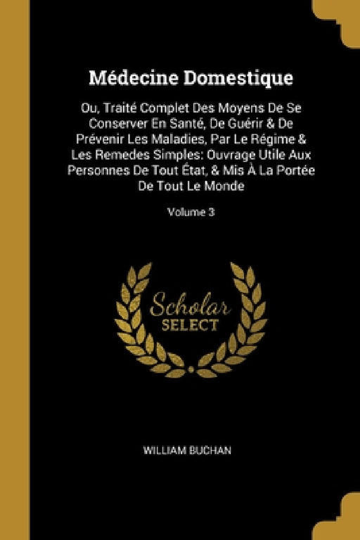 Médecine Domestique: Ou, Traité Complet Des Moyens De Se Conserver En Santé, De Guérir & De Prévenir Les Maladies, Par Le Régime & Les Reme by William Buchan