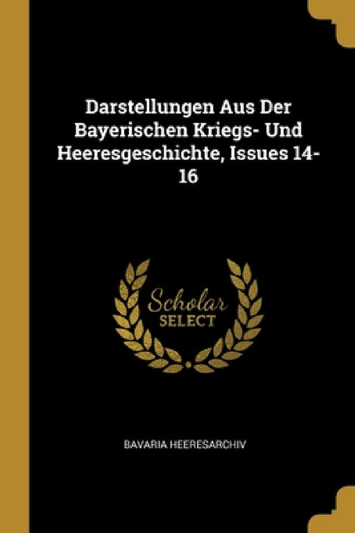 Darstellungen Aus Der Bayerischen Kriegs- Und Heeresgeschichte, Issues 14-16 by Bavaria Heeresarchiv