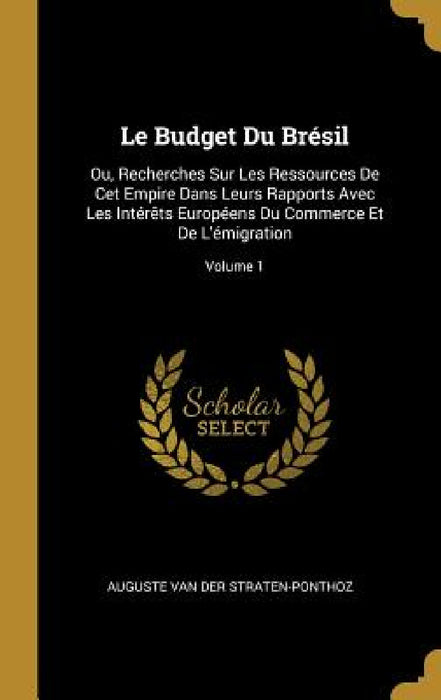 Le Budget Du Brésil: Ou, Recherches Sur Les Ressources De Cet Empire Dans Leurs Rapports Avec Les Intérêts Européens Du Commerce Et De L'ém by Auguste Van Der Straten-Ponthoz