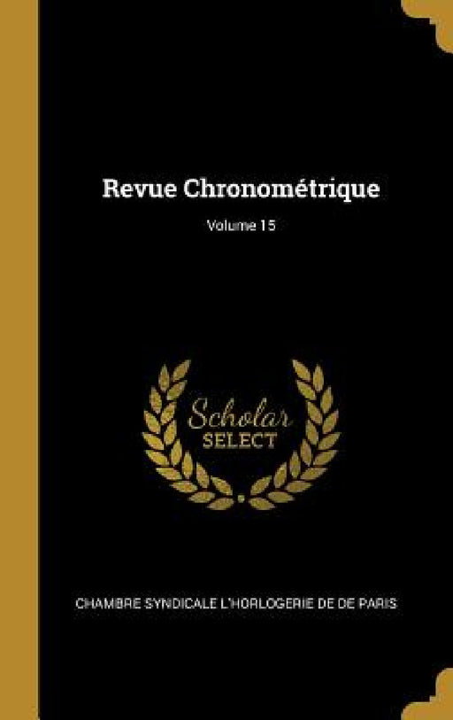Revue Chronométrique; Volume 15 by Chambre Syndicale L'Horloge De De Paris