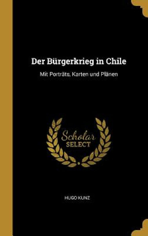 Der Bürgerkrieg in Chile: Mit Porträts, Karten und Plänen by Hugo Kunz