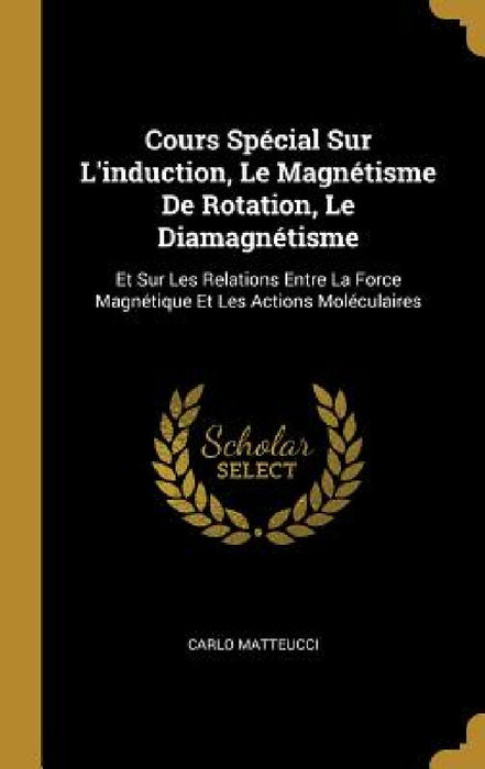 Cours Spécial Sur L'induction, Le Magnétisme De Rotation, Le Diamagnétisme: Et Sur Les Relations Entre La Force Magnétique Et Les Actions Moléculaires by Carlo Matteucci
