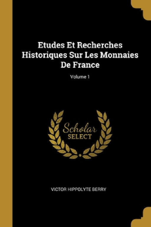 Etudes Et Recherches Historiques Sur Les Monnaies De France; Volume 1 by Victor Hippolyte Berry