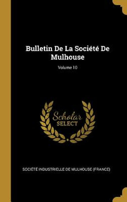 Bulletin De La Société De Mulhouse; Volume 10 by Société Industrielle de Mulhouse (Fran