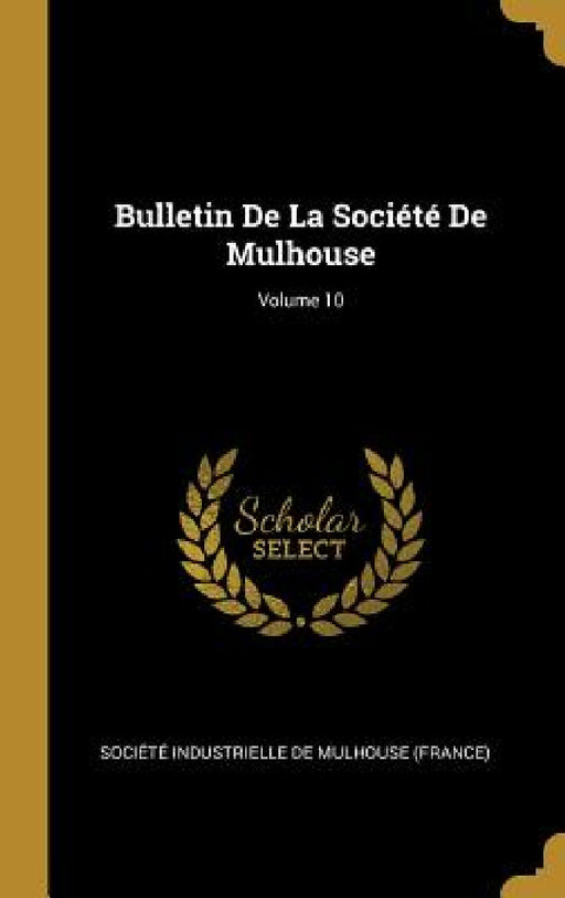Bulletin De La Société De Mulhouse; Volume 10 by Société Industrielle de Mulhouse (Fran