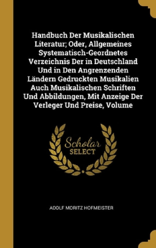 Handbuch Der Musikalischen Literatur; Oder, Allgemeines Systematisch-Geordnetes Verzeichnis Der in Deutschland Und in Den Angrenzenden Ländern Gedruck by Adolf Moritz Hofmeister