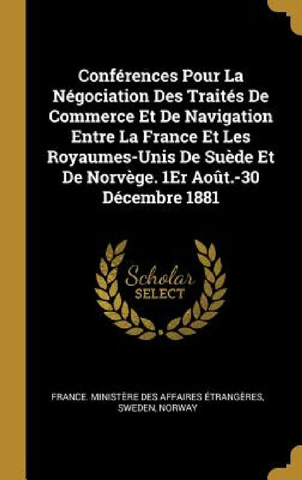 Conférences Pour La Négociation Des Traités De Commerce Et De Navigation Entre La France Et Les Royaumes-Unis De Suède Et De Norvège. 1Er Août.-30 Déc by France Ministère Des Affaires Étrang, Sweden, Norway