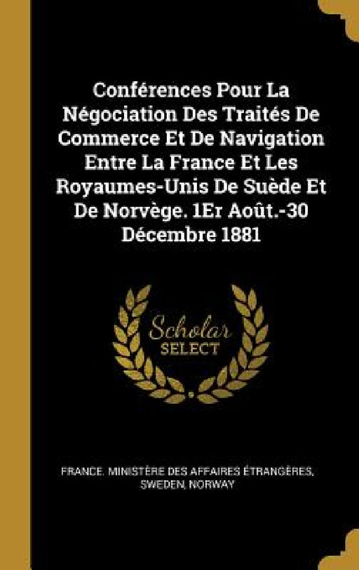 Conférences Pour La Négociation Des Traités De Commerce Et De Navigation Entre La France Et Les Royaumes-Unis De Suède Et De Norvège. 1Er Août.-30 Déc by France Ministère Des Affaires Étrang, Sweden, Norway