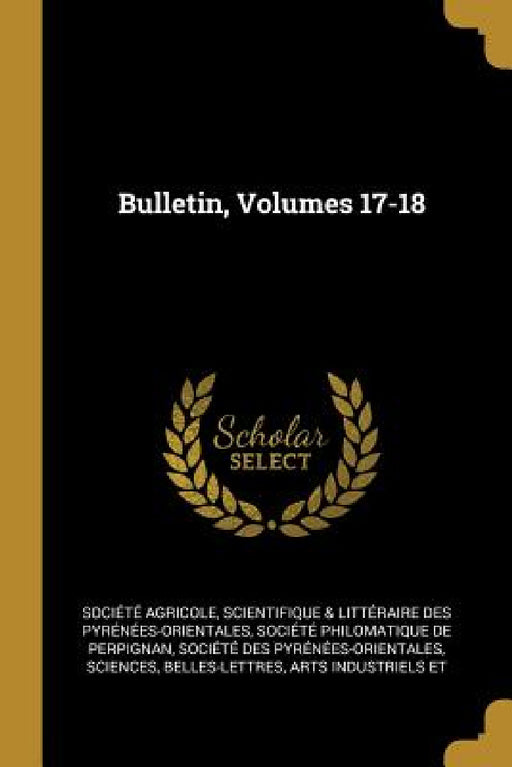Bulletin, Volumes 17-18 by Scientifique &. Litt Société Agricole, Société Philomatique de Perpignan, Sci Société Des Pyrénées-Orientales