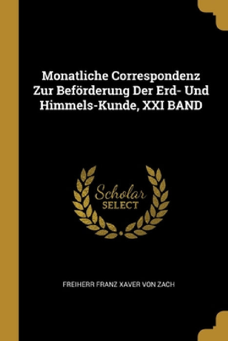 Monatliche Correspondenz Zur Beförderung Der Erd- Und Himmels-Kunde, XXI BAND by Freiherr Franz Xaver Von Zach