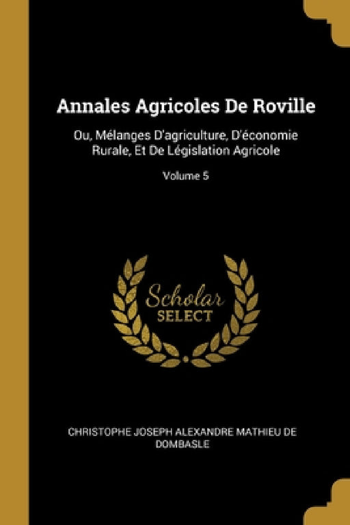 Annales Agricoles De Roville: Ou, Mélanges D'agriculture, D'économie Rurale, Et De Législation Agricole; Volume 5 by Christophe Joseph Alexandre De Dombasle