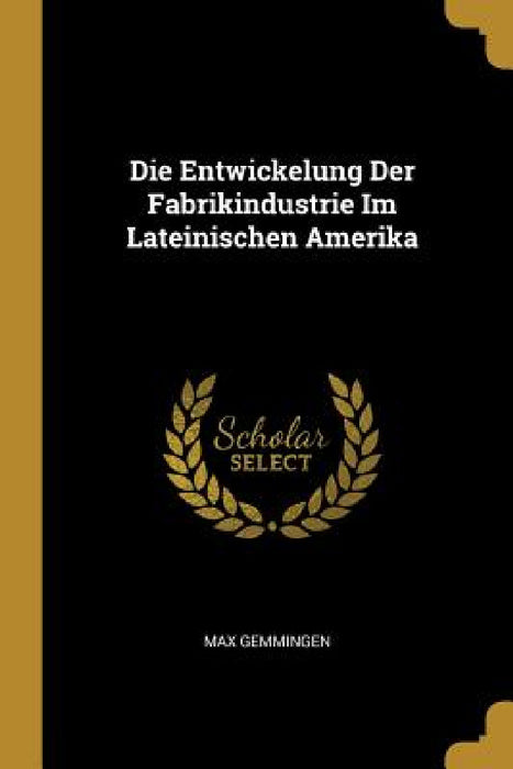 Die Entwickelung Der Fabrikindustrie Im Lateinischen Amerika by Max Gemmingen