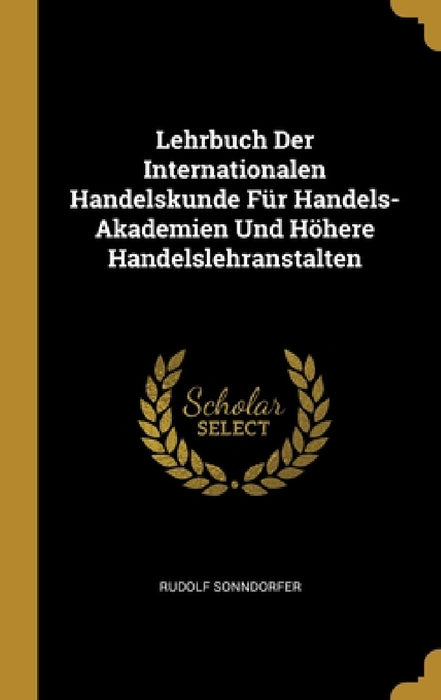 Lehrbuch Der Internationalen Handelskunde Für Handels-Akademien Und Höhere Handelslehranstalten by Rudolf Sonndorfer