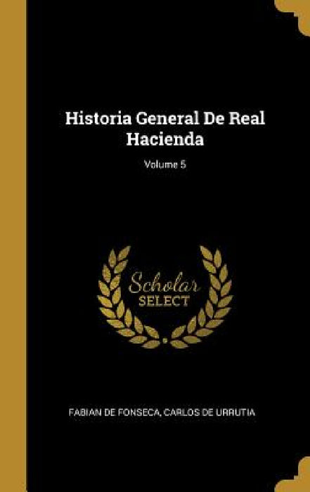 Historia General De Real Hacienda; Volume 5 by Fabian De Fonseca, Carlos De Urrutia