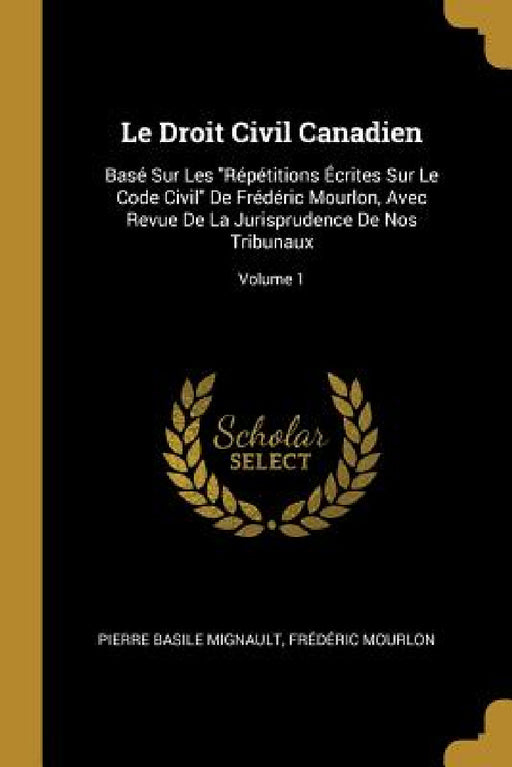 Le Droit Civil Canadien: Basé Sur Les "Répétitions Écrites Sur Le Code Civil" De Frédéric Mourlon, Avec Revue De La Jurisprudence De Nos Tribun by Pierre Basile Mignault, Frédéric Mourlon