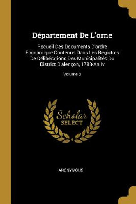 Département De L'orne: Recueil Des Documents D'ordre Économique Contenus Dans Les Registres De Délibérations Des Municipalités Du District D' by Anonymous
