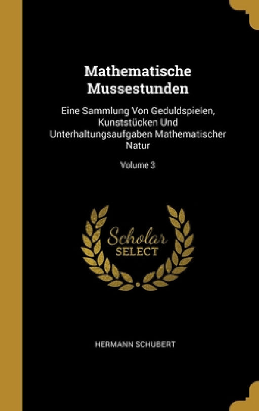 Mathematische Mussestunden: Eine Sammlung Von Geduldspielen, Kunststücken Und Unterhaltungsaufgaben Mathematischer Natur; Volume 3 by Hermann Schubert