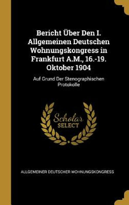 Bericht Über Den I. Allgemeinen Deutschen Wohnungskongress in Frankfurt A.M., 16.-19. Oktober 1904: Auf Grund Der Stenographischen Protokolle by Allgemeiner Deutscher Wohnungskongress