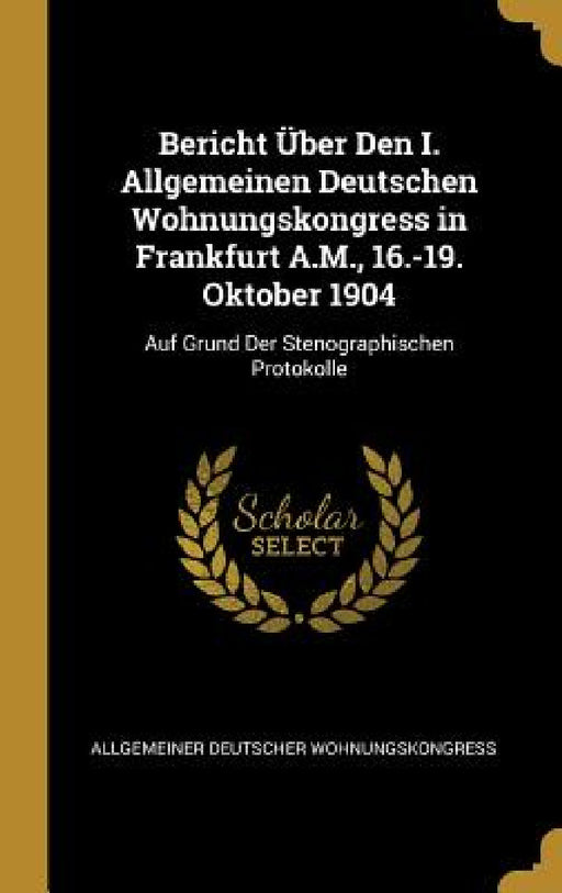 Bericht Über Den I. Allgemeinen Deutschen Wohnungskongress in Frankfurt A.M., 16.-19. Oktober 1904: Auf Grund Der Stenographischen Protokolle by Allgemeiner Deutscher Wohnungskongress