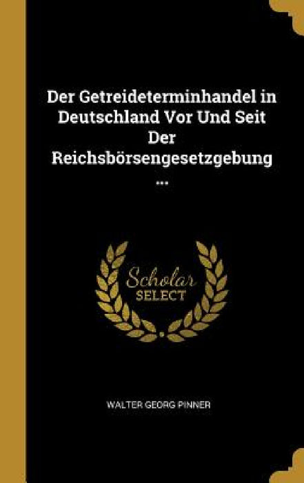 Der Getreideterminhandel in Deutschland Vor Und Seit Der Reichsbörsengesetzgebung ... by Walter Georg Pinner