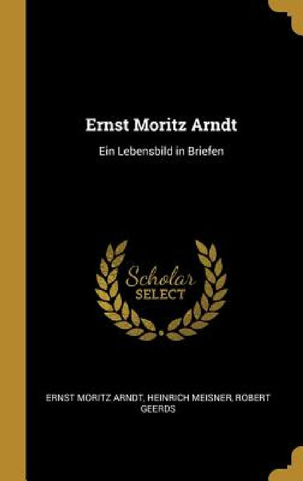Ernst Moritz Arndt: Ein Lebensbild in Briefen by Ernst Moritz Arndt, Heinrich Meisner, Robert Geerds