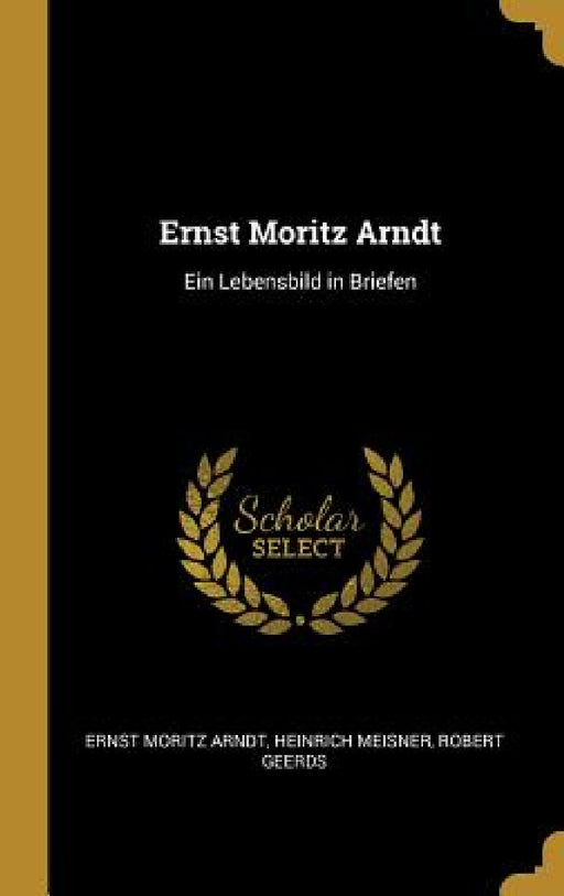 Ernst Moritz Arndt: Ein Lebensbild in Briefen by Ernst Moritz Arndt, Heinrich Meisner, Robert Geerds